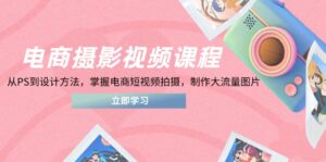 电商摄影视频课程,从PS到设计方法,掌握电商短视频拍摄,制作大流量图片-离锋创库
