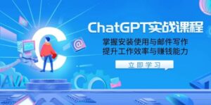 ChatGPT实战课程，掌握安装使用与邮件写作，提升工作效率与赚钱能力-离锋创库