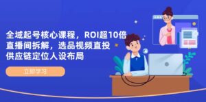 全域起号核心课程,ROI超10倍直播间拆解,选品直投,供应链定位人设布局-离锋创库