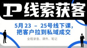 IP线索获客5月23-25号线下课,把客户拉到私域成交(录音+课件+笔记)-离锋创库