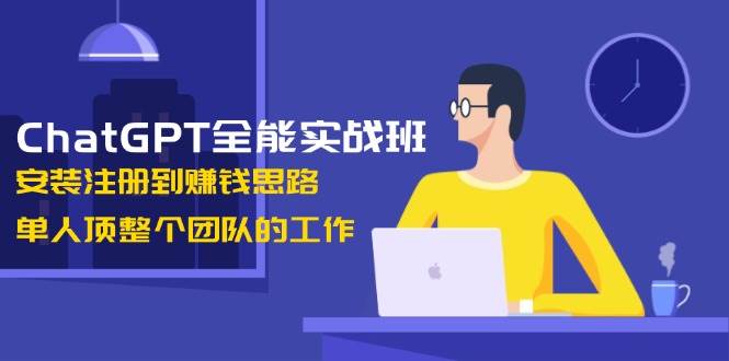 ChatGPT全能实战班,安装注册到赚钱思路,单人顶整个团队的工作-离锋创库