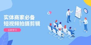 实体商家必备！短视频拍摄剪辑，从基础到进阶 全面提升视频质量与获客效果-离锋创库