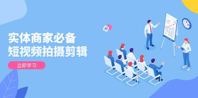 实体商家必备！短视频拍摄剪辑，从基础到进阶 全面提升视频质量与获客效果-离锋创库