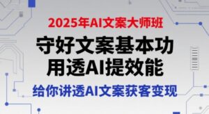 2025年AI文案大师班,守好文案基本功,用透AI提效能,给你讲透AI文案获客变现-离锋创库