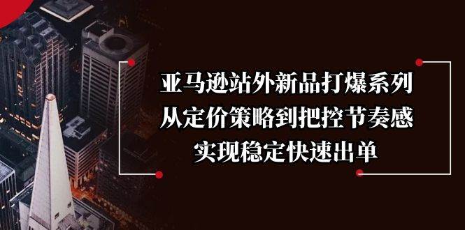 亚马逊站外新品打爆系列,从定价策略到把控节奏感,实现稳定快速出单-离锋创库