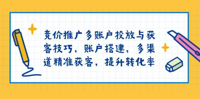竞价推广多账户投放与获客技巧，账户搭建，多渠道精准获客，提升转化率-离锋创库