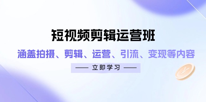 短视频剪辑运营班：涵盖拍摄、剪辑、运营、引流、变现等内容-离锋创库