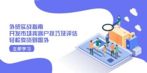 外贸实战指南:开发市场找客户技巧及评估,轻松卖货到国外-离锋创库