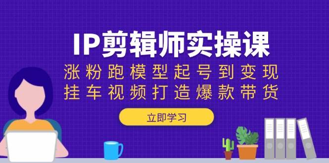 IP剪辑师实操课:涨粉跑模型起号到变现,挂车视频打造爆款带货-离锋创库