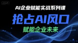 AI企业赋能实战系列课,抢占AI风口,赋能企业未来-离锋创库