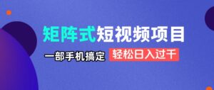 矩阵式短视频项目揭秘,一部手机搞定,轻松日入过千-离锋创库