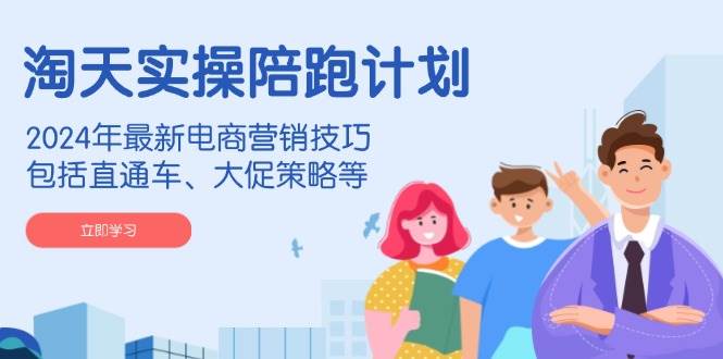 淘天实操陪跑计划,2024年最新电商营销技巧,包括直通车、大促策略等-离锋创库