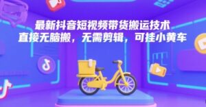最新抖音短视频带货搬运技术，直接无脑搬，无需剪辑，可挂小黄车-离锋创库