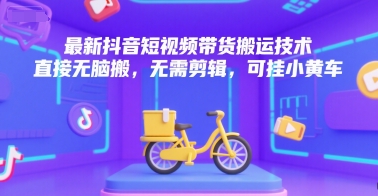 最新抖音短视频带货搬运技术，直接无脑搬，无需剪辑，可挂小黄车-离锋创库