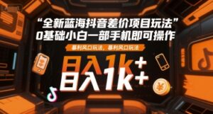 全新蓝海抖音差价项目玩法，0基础小白一部手机即可操作，暴利风口玩法，日入1k+【揭秘】-离锋创库