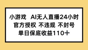 小游戏AI无人直播，官方授权 不违规 不封号，单日保底收益110+-离锋创库