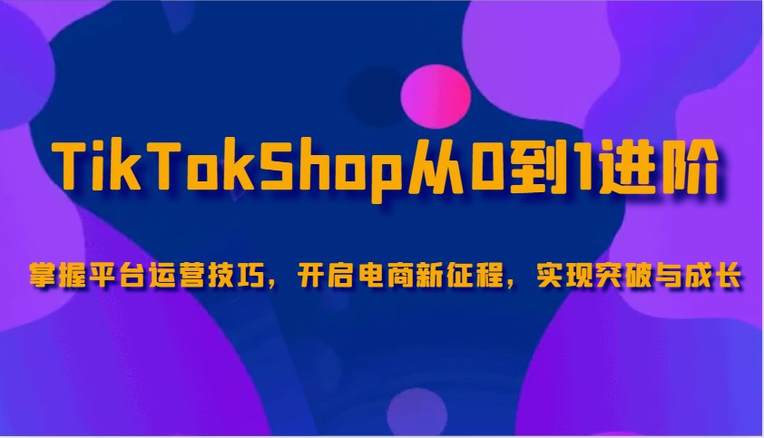 TikTokShop从0到1进阶,掌握平台运营技巧,开启电商新征程,实现突破与成长-离锋创库
