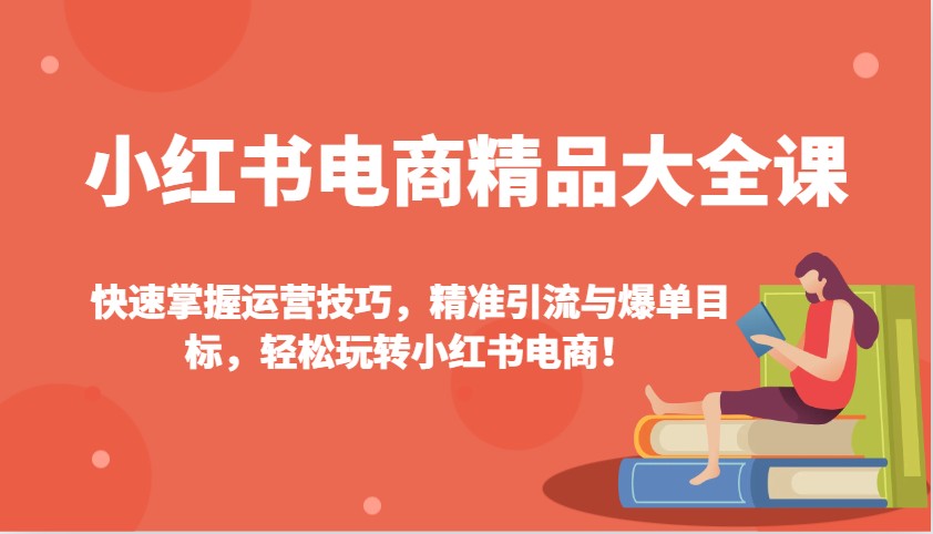 小红书电商精品大全课：快速掌握运营技巧，精准引流与爆单目标，轻松玩转小红书电商！-离锋创库