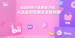B站好物分享悬赏计划，从选品到营销全流程拆解-离锋创库