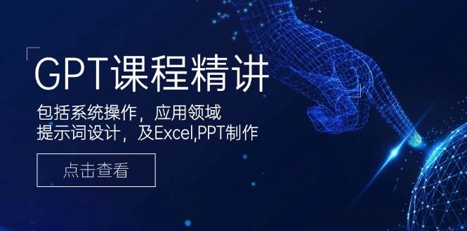 GPT课程精讲,包括系统操作,应用领域,提示词设计,及Excel,PPT制作-离锋创库