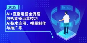 2025AI+直播运营全流程,包括直播运营技巧,AI技术应用,视频制作与推广等-离锋创库