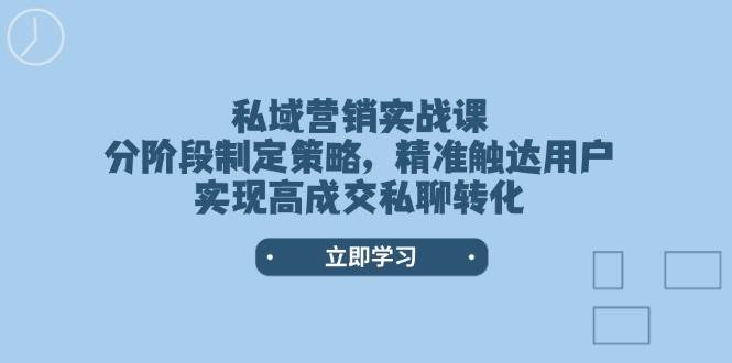 私域营销实战课，分阶段制定策略，精准触达用户，实现高成交私聊转化-离锋创库