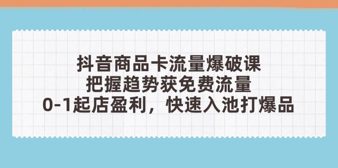 抖音商品卡流量爆破课：把握趋势获免费流量，0-1起店盈利，快速入池打爆品-离锋创库