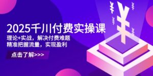 2025千川付费实操课,理论+实战,解决付费难题,精准把握流量,实现盈利-离锋创库
