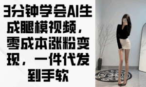 3分钟学会AI生成腿模视频,零成本涨粉变现,一件代发到手软-离锋创库