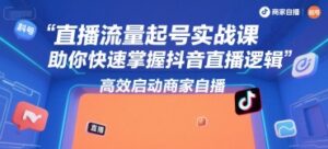 直播流量起号实战课,助你快速掌握抖音直播逻辑,高效启动商家自播-离锋创库