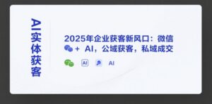 AI实体获客,2025年企业获客新风口:微信+ AI,公域获客,私域成交-离锋创库