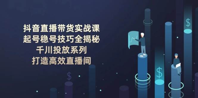 抖音直播带货实战课:起号稳号技巧全揭秘, 千川投放系列, 打造高效直播间-离锋创库