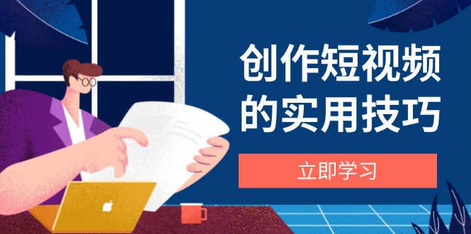 创作短视频的实用技巧，剪辑、设备、构图、文案一站式学习攻略-离锋创库