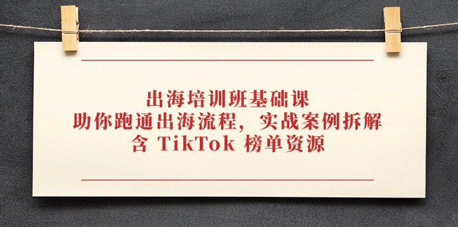 出海培训班基础课，助你跑通出海流程，实战案例拆解，含 TikTok 榜单资源-离锋创库