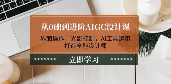 从0础到进阶AIGC设计课:界面操作,光影控制,AI工具运用,打造全能设计师-离锋创库