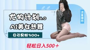 尤物计划4.0，AI美女热舞引爆流量，不限流不封号，轻松月入一万+-离锋创库
