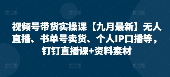 视频号带货实操课【25年7月最新】无人直播、书单号卖货、个人IP口播等，钉钉直播课+资料素材-离锋创库