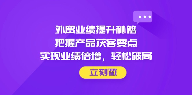 外贸业绩提升秘籍，把握产品获客要点，实现业绩倍增，轻松破局-离锋创库