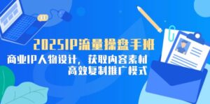 2025IP流量操盘手班，商业IP人物设计，获取内容素材，高效复制推广模式-离锋创库