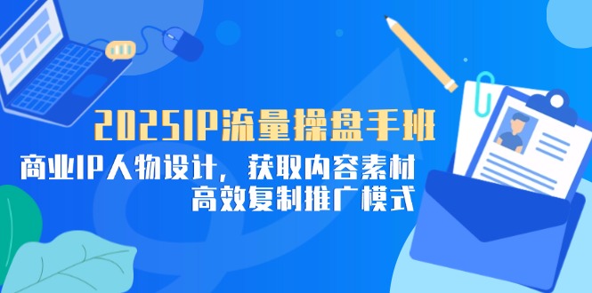 2025IP流量操盘手班，商业IP人物设计，获取内容素材，高效复制推广模式-离锋创库