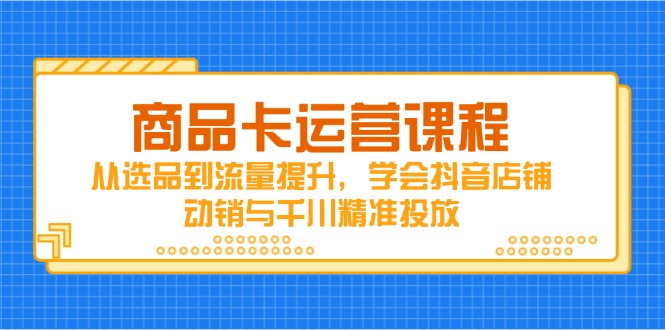 商品卡运营课程，从选品到流量提升，学会抖音店铺动销与千川精准投放-离锋创库