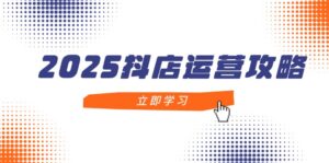 2025抖店运营攻略,掌握抖店技巧,打造月销百万,新手入门到精通-离锋创库