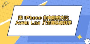 用 iPhone 拍电影感大片,Apple Log 8节课实战教学-离锋创库