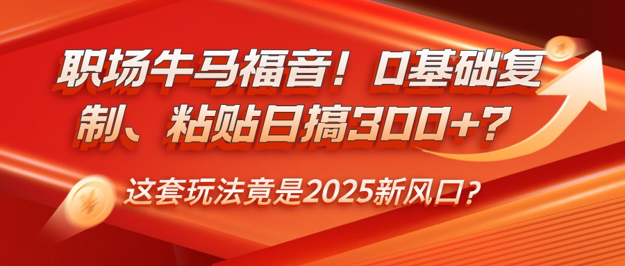 职场牛马福音!0基础复制、粘贴日搞300+?这套玩法竟是2025新风口?-离锋创库