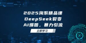 2025 淘系精品课,DeepSeek 裂变,AI 爆图,暴力引流-离锋创库