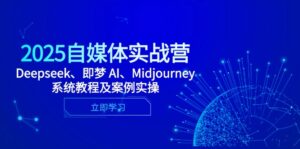 2025自媒体实战营,Deepseek、即梦 AI、Midjourney系统教程及案例实操-离锋创库