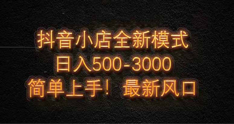 抖音小店全新模式 最新风口，日收入500-5000+！小白简单上手-离锋创库