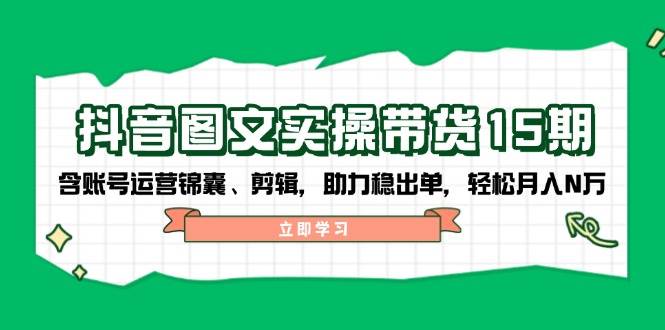 抖音图文带货实操第15期：账号运营锦囊、剪辑，助力稳出单，轻松月入N万-离锋创库