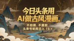今日头条用AI做古风漫画,不拍摄,不露脸,头条号矩阵日入1k+-离锋创库
