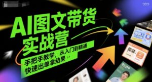 AI图文带货实战营,手把手教学,从入门到精通,快速出单拿结果-离锋创库